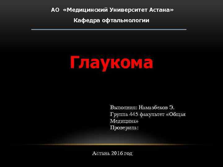 АО «Медицинский Университет Астана» Кафедра офтальмологии Глаукома Выполнил: Намазбеков Э. Группа 445 факультет «Общая