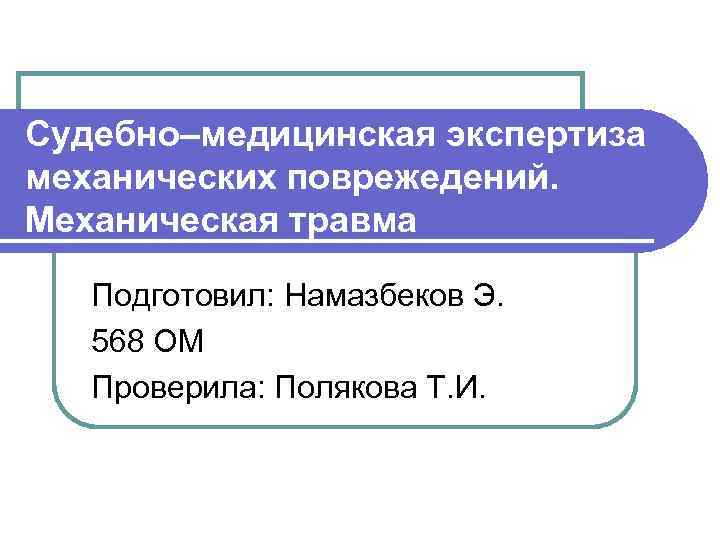 Судебно–медицинская экспертиза механических поврежедений. Механическая травма Подготовил: Намазбеков Э. 568 ОМ Проверила: Полякова Т.
