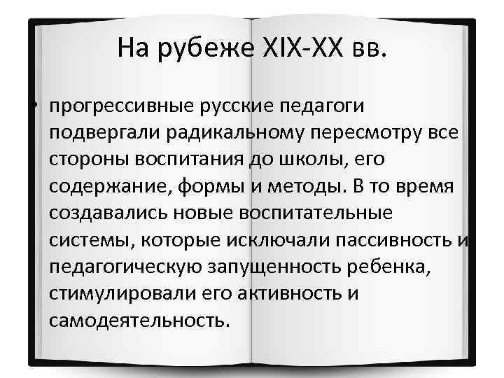 На рубеже XIX-XX вв. • прогрессивные русские педагоги подвергали радикальному пересмотру все стороны воспитания