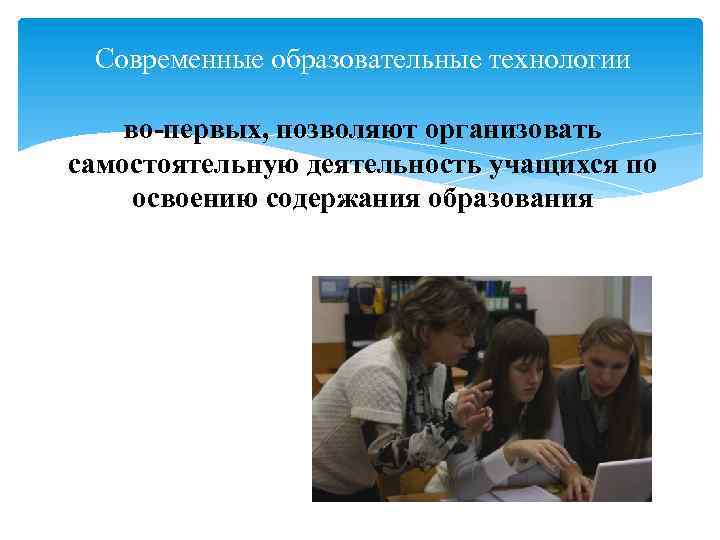 Современные образовательные технологии во-первых, позволяют организовать самостоятельную деятельность учащихся по освоению содержания образования 