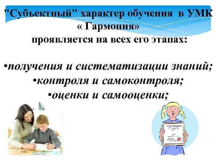 "Субъектный" характер обучения в УМК « Гармония» проявляется на всех его этапах: • получения