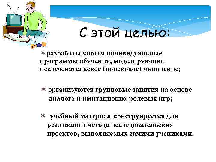 С этой целью: разрабатываются индивидуальные программы обучения, моделирующие исследовательское (поисковое) мышление; организуются групповые занятия