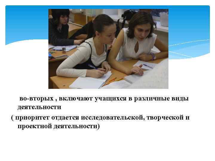 во-вторых , включают учащихся в различные виды деятельности ( приоритет отдается исследовательской, творческой и