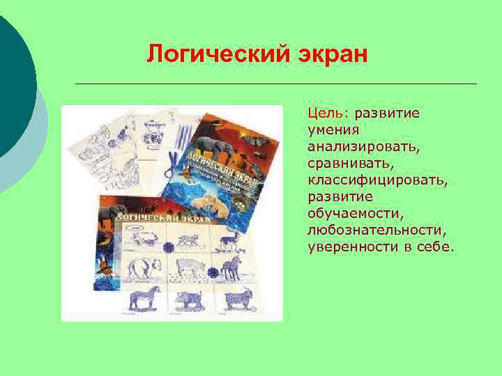 Логический экран Цель: развитие умения анализировать, сравнивать, классифицировать, развитие обучаемости, любознательности, уверенности в себе.