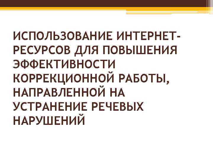 ИСПОЛЬЗОВАНИЕ ИНТЕРНЕТРЕСУРСОВ ДЛЯ ПОВЫШЕНИЯ ЭФФЕКТИВНОСТИ КОРРЕКЦИОННОЙ РАБОТЫ, НАПРАВЛЕННОЙ НА УСТРАНЕНИЕ РЕЧЕВЫХ НАРУШЕНИЙ 