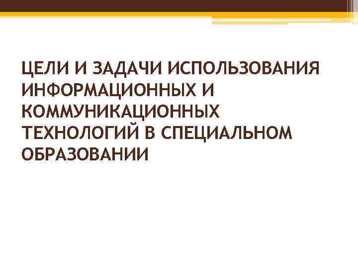 ЦЕЛИ И ЗАДАЧИ ИСПОЛЬЗОВАНИЯ ИНФОРМАЦИОННЫХ И КОММУНИКАЦИОННЫХ ТЕХНОЛОГИЙ В СПЕЦИАЛЬНОМ ОБРАЗОВАНИИ 