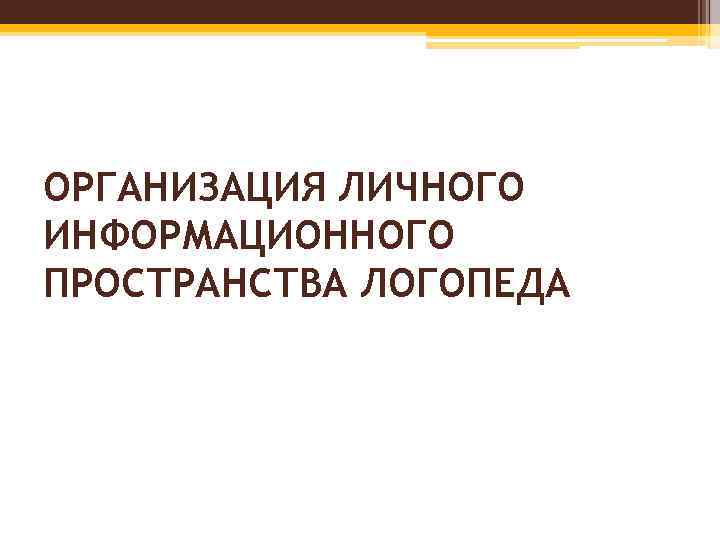 ОРГАНИЗАЦИЯ ЛИЧНОГО ИНФОРМАЦИОННОГО ПРОСТРАНСТВА ЛОГОПЕДА 