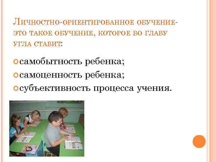 ЛИЧНОСТНО-ОРИЕНТИРОВАННОЕ ОБУЧЕНИЕЭТО ТАКОЕ ОБУЧЕНИЕ, КОТОРОЕ ВО ГЛАВУ УГЛА СТАВИТ: самобытность ребенка; самоценность ребенка; субъективность