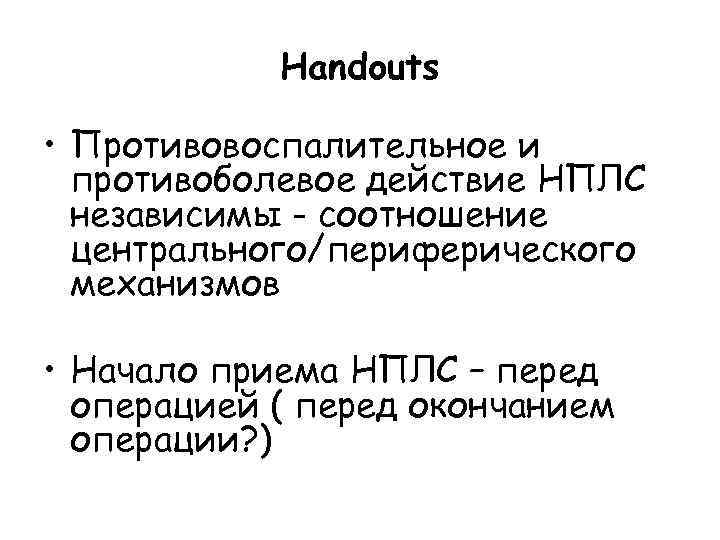 Handouts • Противовоспалительное и противоболевое действие НПЛС независимы - соотношение центрального/периферического механизмов • Начало