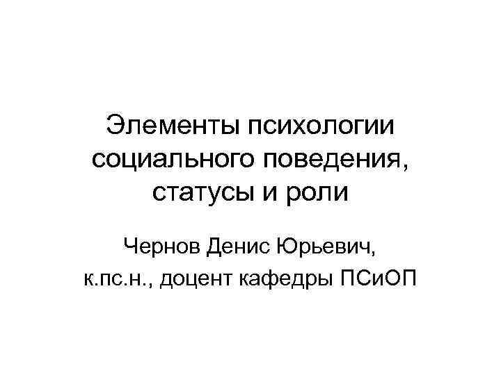 Элементы психологии социального поведения, статусы и роли Чернов Денис Юрьевич, к. пс. н. ,