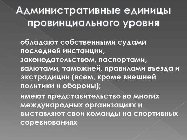 Административные единицы провинциального уровня обладают собственными судами последней инстанции, законодательством, паспортами, валютами, таможней, правилами