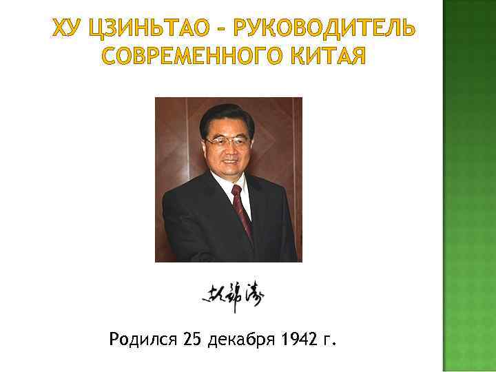 ХУ ЦЗИНЬТАО – РУКОВОДИТЕЛЬ СОВРЕМЕННОГО КИТАЯ Родился 25 декабря 1942 г. 