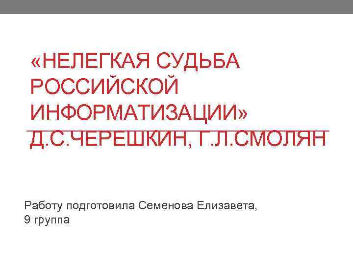  «НЕЛЕГКАЯ СУДЬБА РОССИЙСКОЙ ИНФОРМАТИЗАЦИИ» Д. С. ЧЕРЕШКИН, Г. Л. СМОЛЯН Работу подготовила Семенова