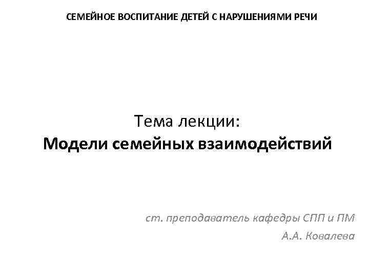СЕМЕЙНОЕ ВОСПИТАНИЕ ДЕТЕЙ С НАРУШЕНИЯМИ РЕЧИ Тема лекции: Модели семейных взаимодействий ст. преподаватель кафедры