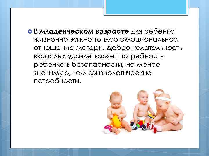 младенческом возрасте для ребенка жизненно важно теплое эмоциональное отношение матери. Доброжелательность взрослых удовлетворяет потребность