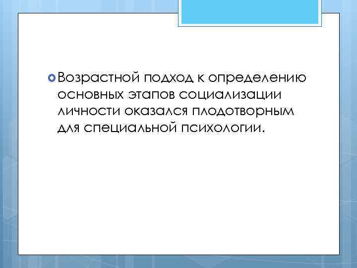  Возрастной подход к определению основных этапов социализации личности оказался плодотворным для специальной психологии.