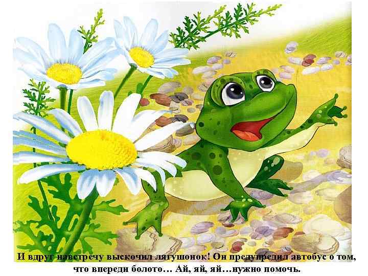 И вдруг навстречу выскочил лягушонок! Он предупредил автобус о том, что впереди болото… Ай,