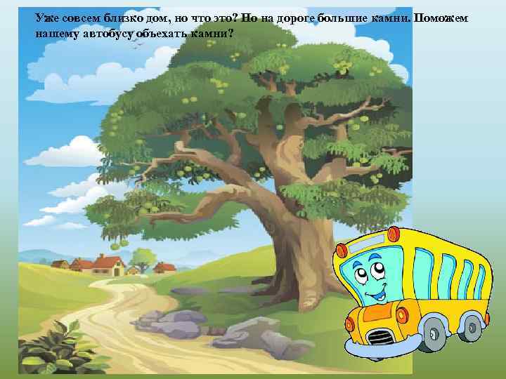 Уже совсем близко дом, но что это? Но на дороге большие камни. Поможем нашему