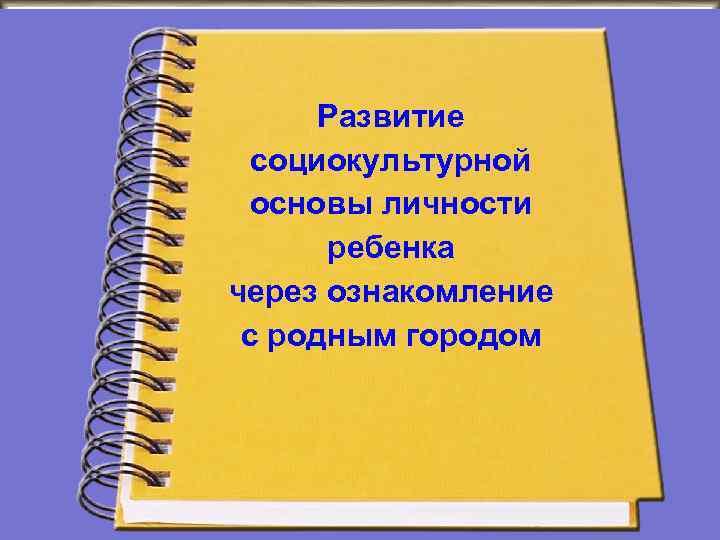 Развитие социокультурной основы личности ребенка через ознакомление с родным городом 