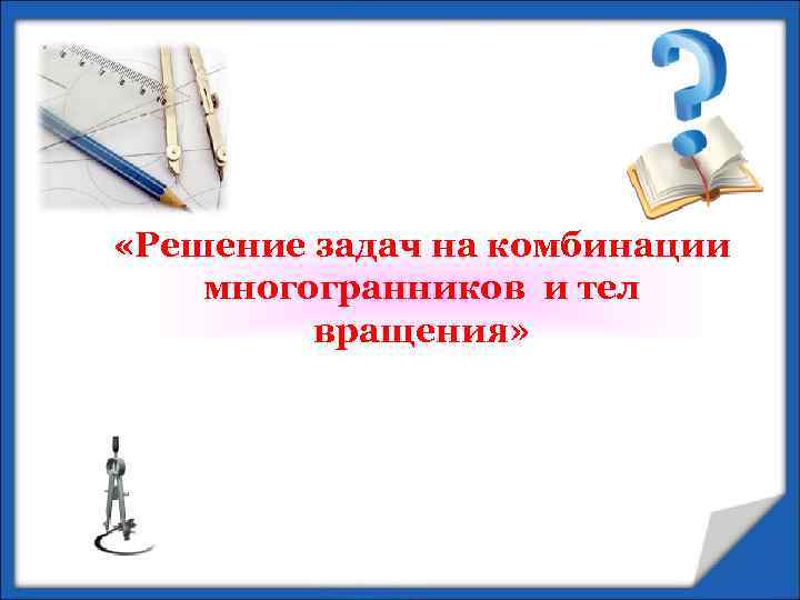  «Решение задач на комбинации многогранников и тел вращения» 