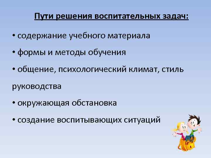 Пути решения воспитательных задач: • содержание учебного материала • формы и методы обучения •