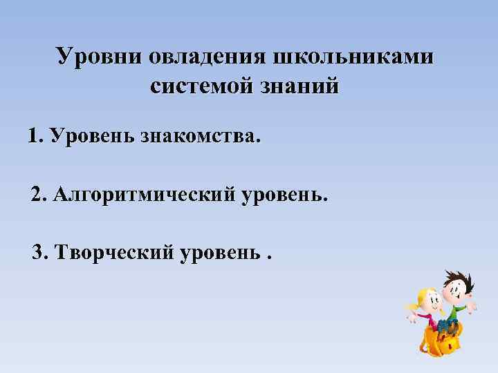 Уровни овладения школьниками системой знаний 1. Уровень знакомства. 2. Алгоритмический уровень. 3. Творческий уровень.