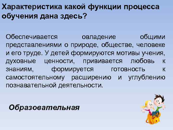 Характеристика какой функции процесса обучения дана здесь? Обеспечивается овладение общими представлениями о природе, обществе,