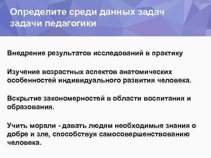 Определите среди данных задачи педагогики Внедрение результатов исследований в практику Изучение возрастных аспектов анатомических