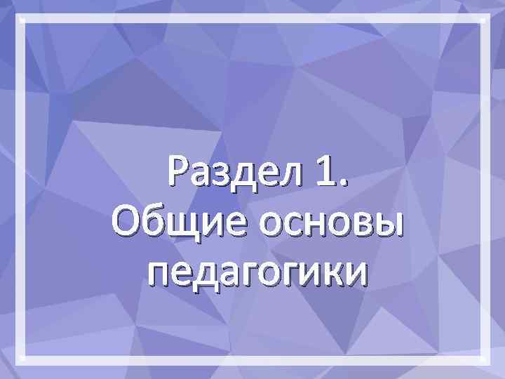 Раздел 1. Общие основы педагогики 