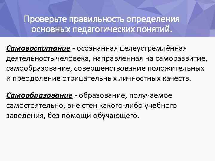 Проверьте правильность определения основных педагогических понятий. Самовоспитание - осознанная целеустремлённая деятельность человека, направленная на