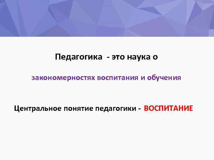 Педагогика - это наука о закономерностях воспитания и обучения Центральное понятие педагогики - ВОСПИТАНИЕ