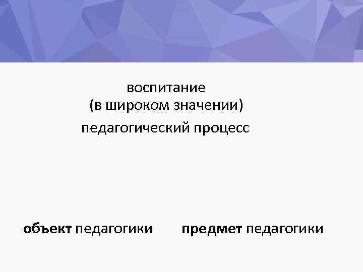 воспитание (в широком значении) педагогический процесс объект педагогики предмет педагогики 