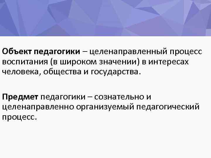 Объект педагогики – целенаправленный процесс воспитания (в широком значении) в интересах человека, общества и