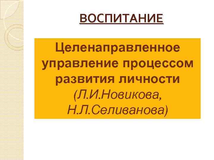 ВОСПИТАНИЕ Целенаправленное управление процессом развития личности (Л. И. Новикова, Н. Л. Селиванова) 