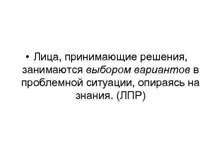  • Лица, принимающие решения, занимаются выбором вариантов в проблемной ситуации, опираясь на знания.