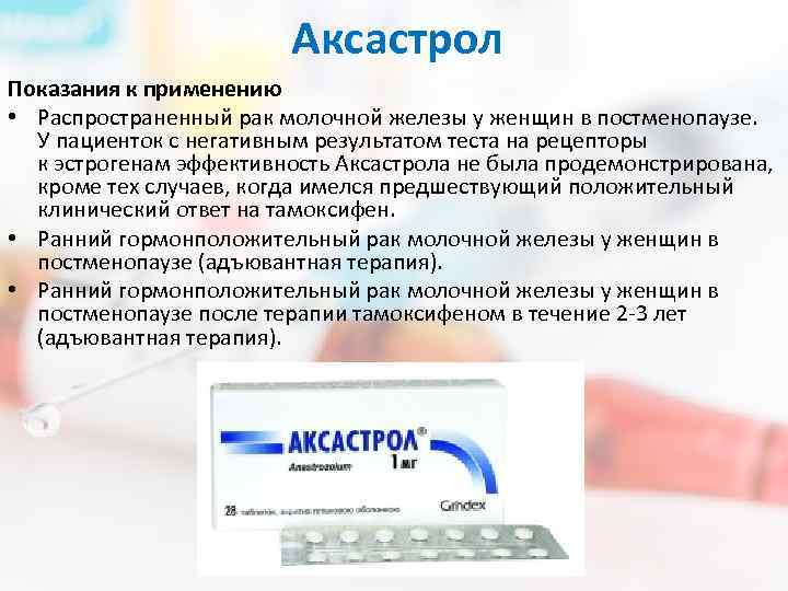 Аксастрол Показания к применению • Распространенный рак молочной железы у женщин в постменопаузе. У