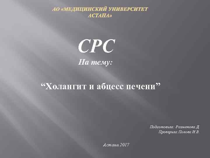 АО «МЕДИЦИНСКИЙ УНИВЕРСИТЕТ АСТАНА» СРС На тему: “Холангит и абцесс печени” Подготовила: Рахметова Д.