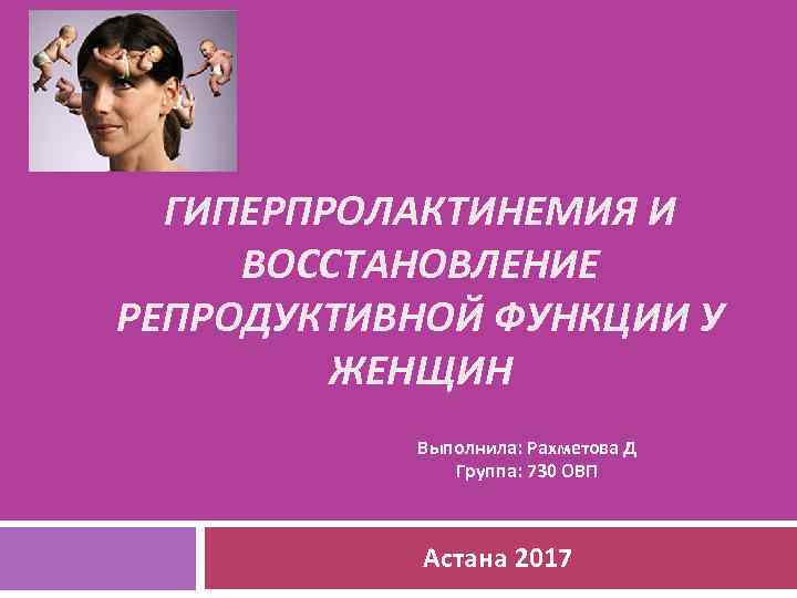 ГИПЕРПРОЛАКТИНЕМИЯ И ВОССТАНОВЛЕНИЕ РЕПРОДУКТИВНОЙ ФУНКЦИИ У ЖЕНЩИН Выполнила: Рахметова Д Группа: 730 ОВП Астана