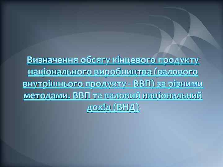 Визначення обсягу кінцевого продукту національного виробництва (валового внутрішнього продукту - ВВП) за різними методами.