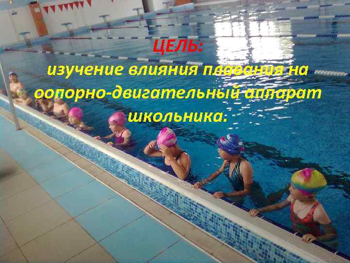 ЦЕЛЬ: изучение влияния плавания на оопорно-двигательный аппарат школьника. 
