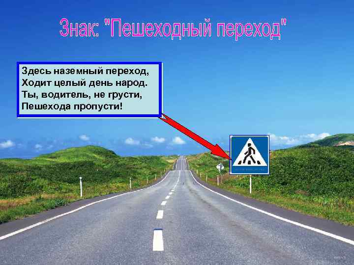 Здесь наземный переход, Ходит целый день народ. Ты, водитель, не грусти, Пешехода пропусти! 
