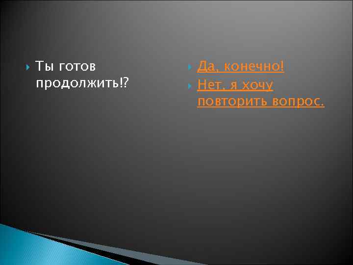  Ты готов продолжить!? Да, конечно! Нет, я хочу повторить вопрос. 