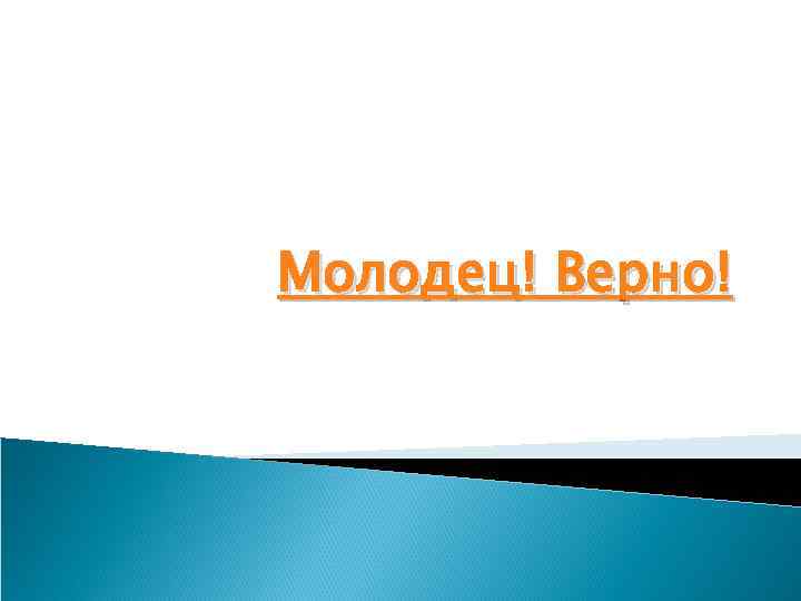 Молодец! Верно! 