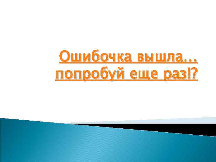 Ошибочка вышла… попробуй еще раз!? 
