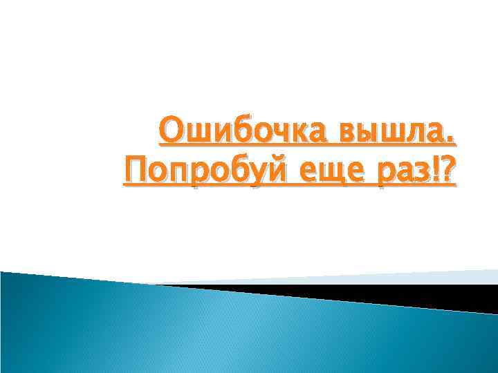 Ошибочка вышла. Попробуй еще раз!? 