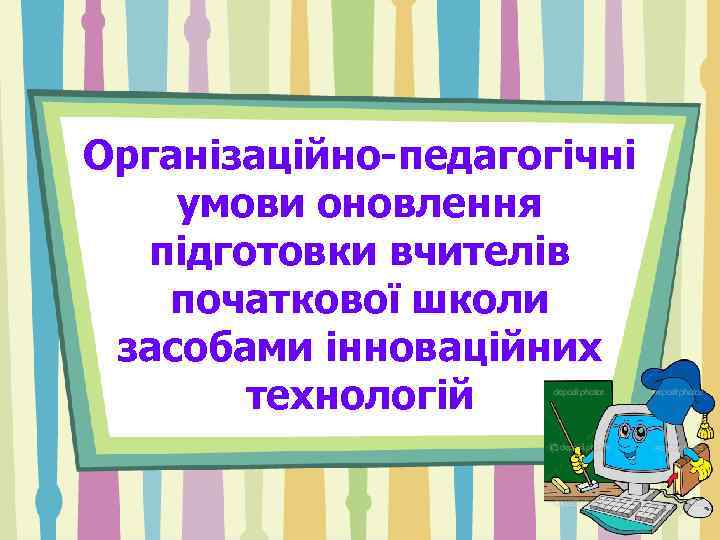 Організаційно-педагогічні умови оновлення підготовки вчителів початкової школи засобами інноваційних технологій 