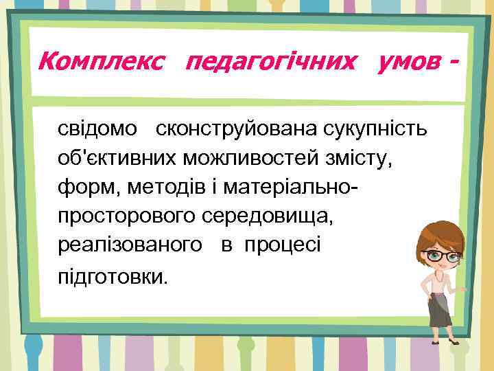 Комплекс педагогічних умов свідомо сконструйована сукупність об'єктивних можливостей змісту, форм, методів і матеріальнопросторового середовища,