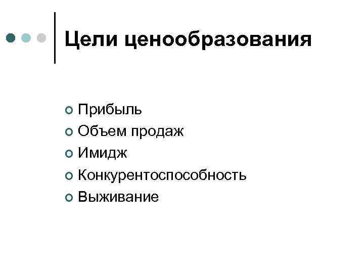 Цели ценообразования Прибыль ¢ Объем продаж ¢ Имидж ¢ Конкурентоспособность ¢ Выживание ¢ 