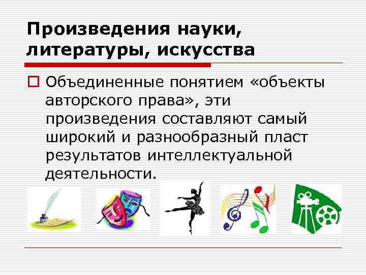 Произведения науки, литературы, искусства o Объединенные понятием «объекты авторского права» , эти произведения составляют