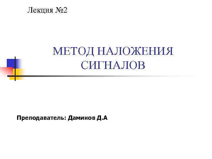 Лекция № 2 МЕТОД НАЛОЖЕНИЯ СИГНАЛОВ Преподаватель: Даминов Д. А 